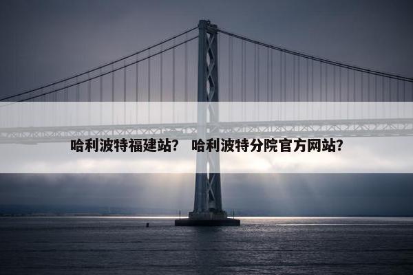哈利波特福建站？ 哈利波特分院官方网站？