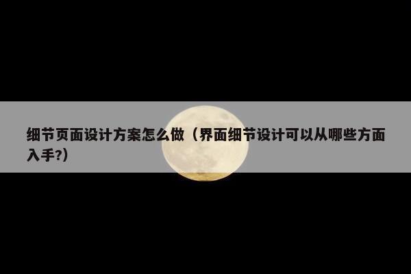 细节页面设计方案怎么做（界面细节设计可以从哪些方面入手?）