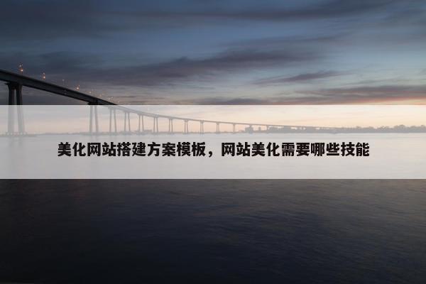 美化网站搭建方案模板，网站美化需要哪些技能