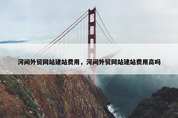 河间外贸网站建站费用，河间外贸网站建站费用高吗