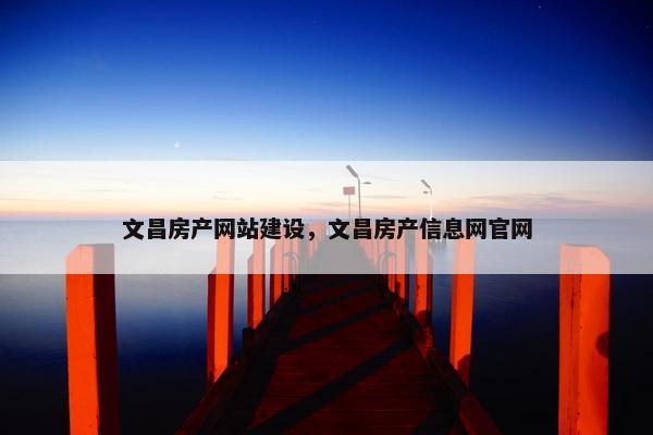 文昌房产网站建设，文昌房产信息网官网