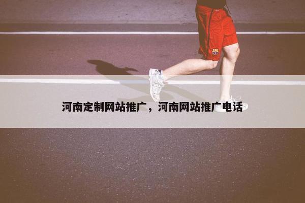 河南定制网站推广，河南网站推广电话