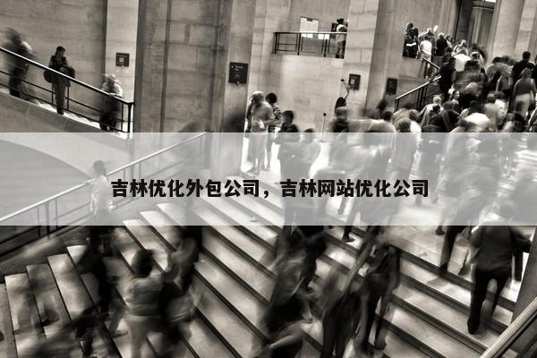 吉林优化外包公司，吉林网站优化公司