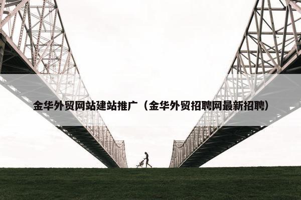 金华外贸网站建站推广（金华外贸招聘网最新招聘）