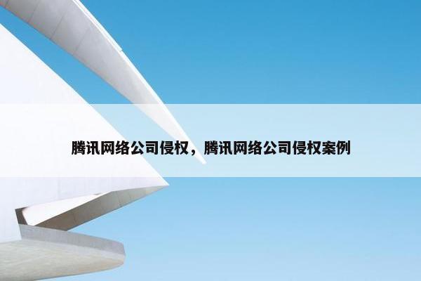 腾讯网络公司侵权，腾讯网络公司侵权案例