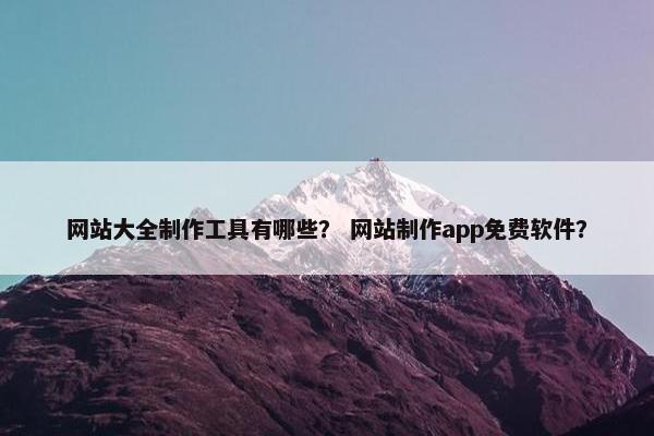 网站大全制作工具有哪些？ 网站制作app免费软件？