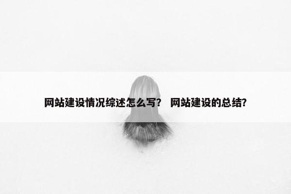 网站建设情况综述怎么写？ 网站建设的总结？