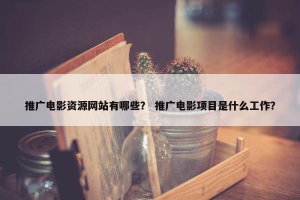 推广电影资源网站有哪些？ 推广电影项目是什么工作？