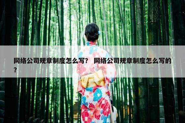 网络公司规章制度怎么写？ 网络公司规章制度怎么写的？
