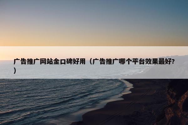 广告推广网站金口碑好用（广告推广哪个平台效果最好?）