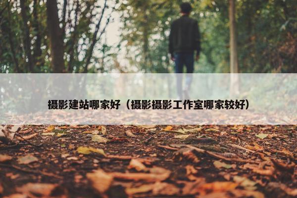 摄影建站哪家好（摄影摄影工作室哪家较好）