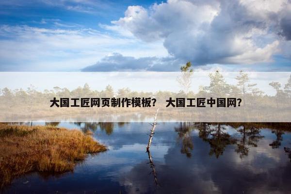 大国工匠网页制作模板？ 大国工匠中国网？