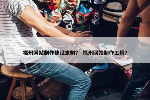 福州网站制作建设定制？ 福州网站制作工具？
