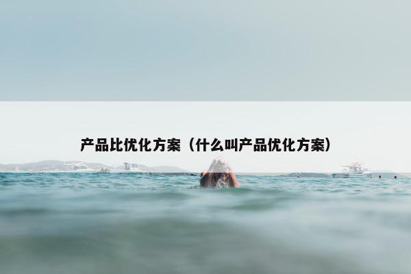 产品比优化方案（什么叫产品优化方案）