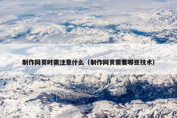 制作网页时需注意什么（制作网页需要哪些技术）