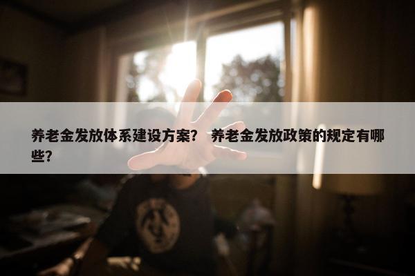 养老金发放体系建设方案？ 养老金发放政策的规定有哪些？