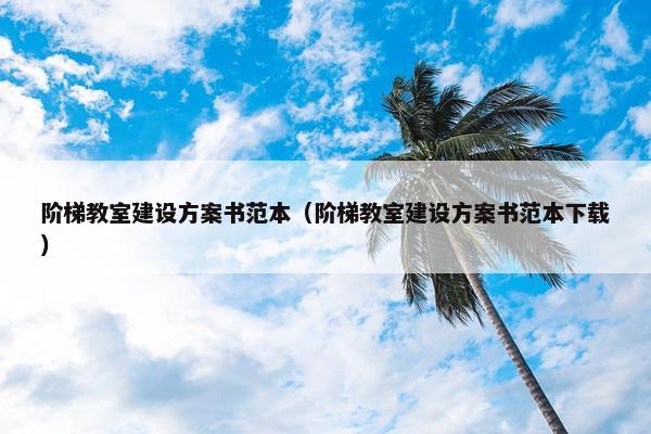阶梯教室建设方案书范本（阶梯教室建设方案书范本下载）