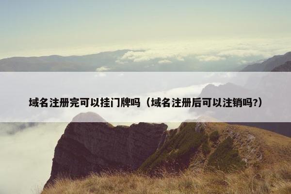 域名注册完可以挂门牌吗（域名注册后可以注销吗?）