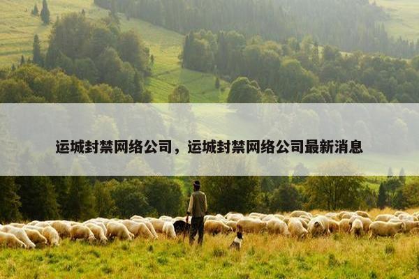 运城封禁网络公司，运城封禁网络公司最新消息