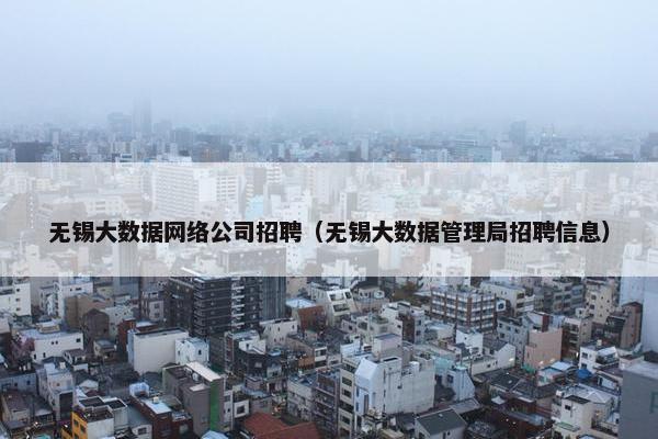 无锡大数据网络公司招聘（无锡大数据管理局招聘信息）