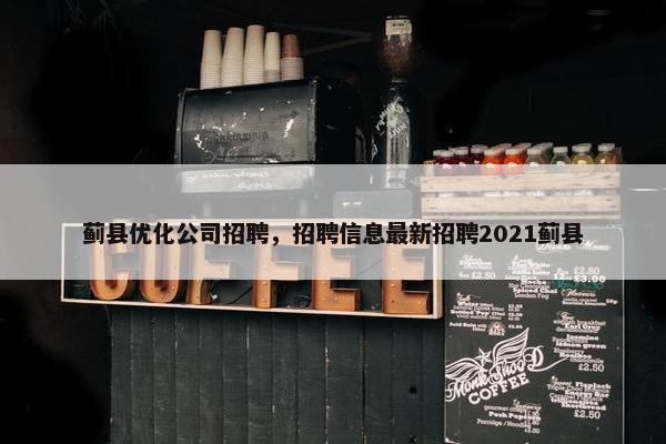 蓟县优化公司招聘，招聘信息最新招聘2021蓟县