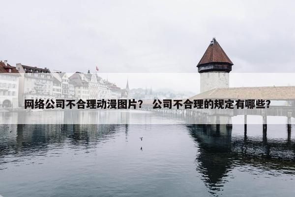 网络公司不合理动漫图片？ 公司不合理的规定有哪些？