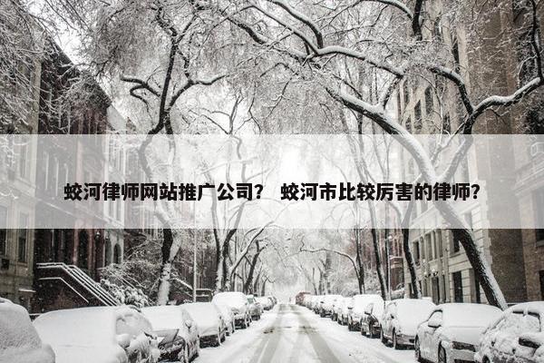 蛟河律师网站推广公司？ 蛟河市比较厉害的律师？