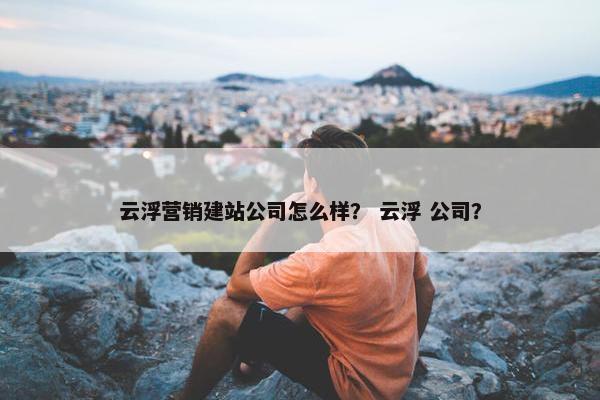 云浮营销建站公司怎么样？ 云浮 公司？