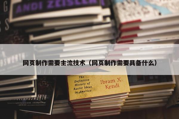 网页制作需要主流技术（网页制作需要具备什么）