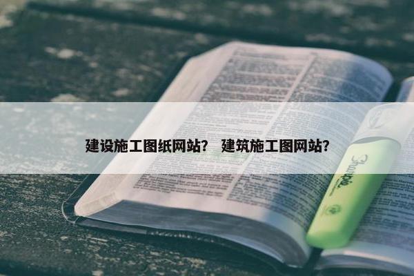 建设施工图纸网站？ 建筑施工图网站？