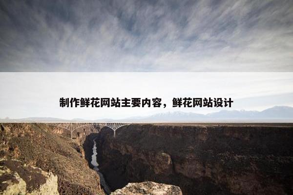 制作鲜花网站主要内容，鲜花网站设计
