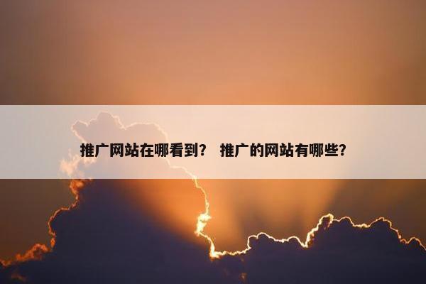 推广网站在哪看到？ 推广的网站有哪些？