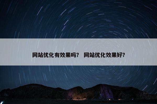 网站优化有效果吗？ 网站优化效果好？