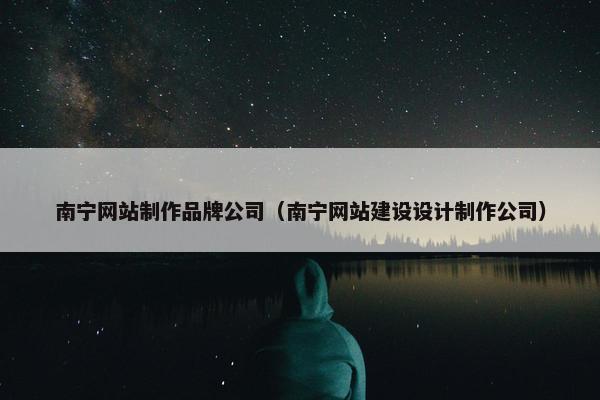 南宁网站制作品牌公司（南宁网站建设设计制作公司）