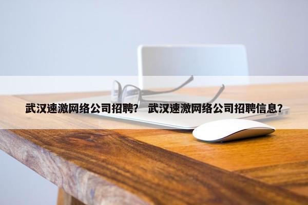 武汉速激网络公司招聘？ 武汉速激网络公司招聘信息？