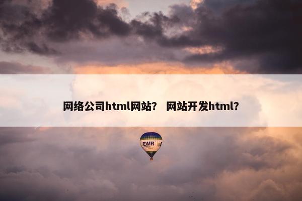 网络公司html网站？ 网站开发html？