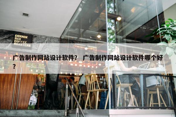 广告制作网站设计软件？ 广告制作网站设计软件哪个好？
