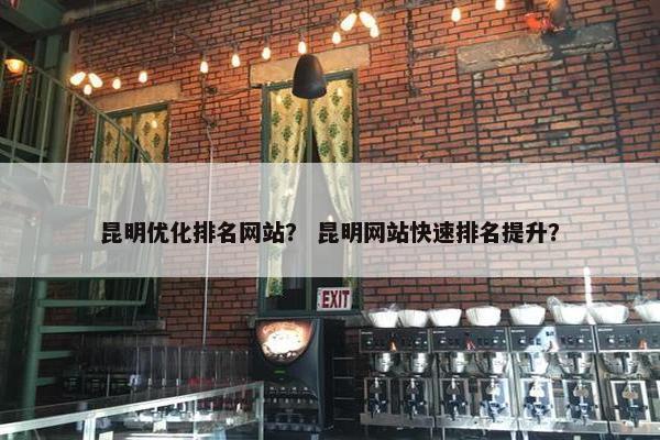 昆明优化排名网站？ 昆明网站快速排名提升？