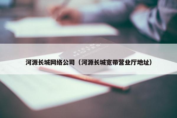 河源长城网络公司（河源长城宽带营业厅地址）
