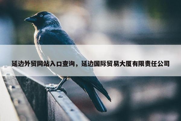 延边外贸网站入口查询，延边国际贸易大厦有限责任公司