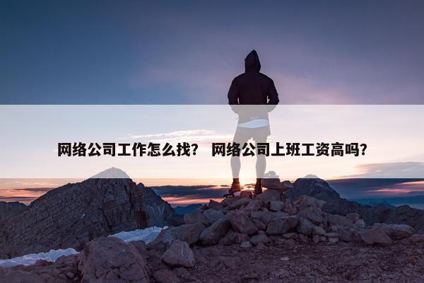 网络公司工作怎么找？ 网络公司上班工资高吗？