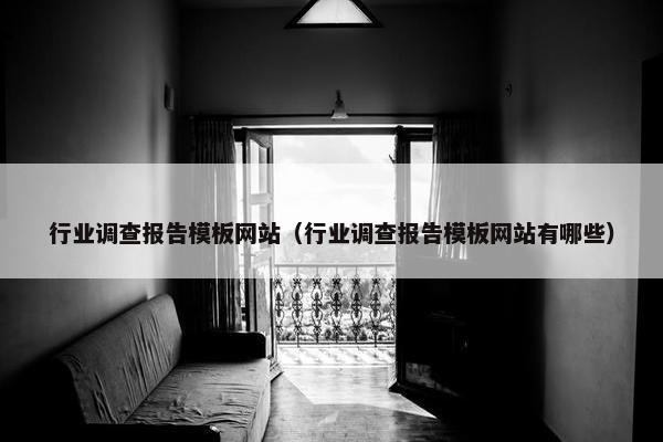 行业调查报告模板网站（行业调查报告模板网站有哪些）
