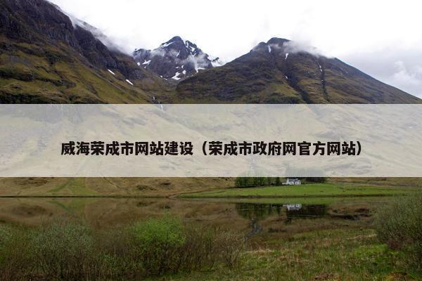 威海荣成市网站建设（荣成市政府网官方网站）