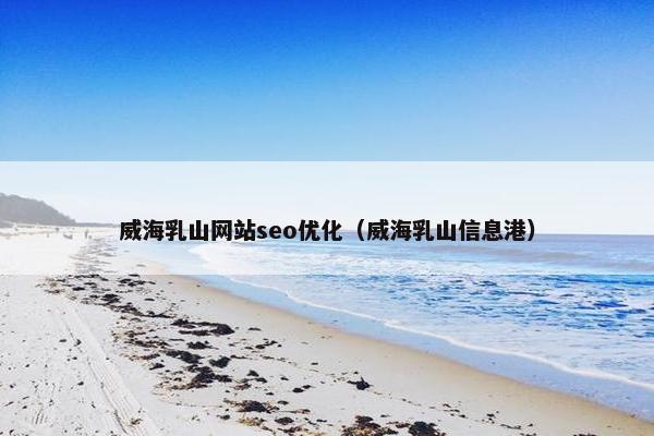 威海乳山网站seo优化（威海乳山信息港）