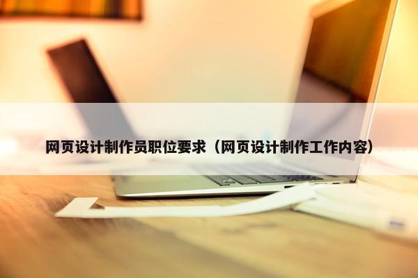 网页设计制作员职位要求（网页设计制作工作内容）
