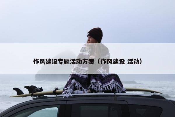 作风建设专题活动方案（作风建设 活动）