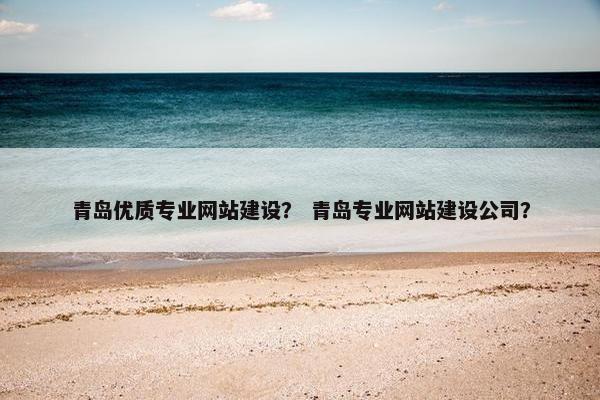 青岛优质专业网站建设？ 青岛专业网站建设公司？