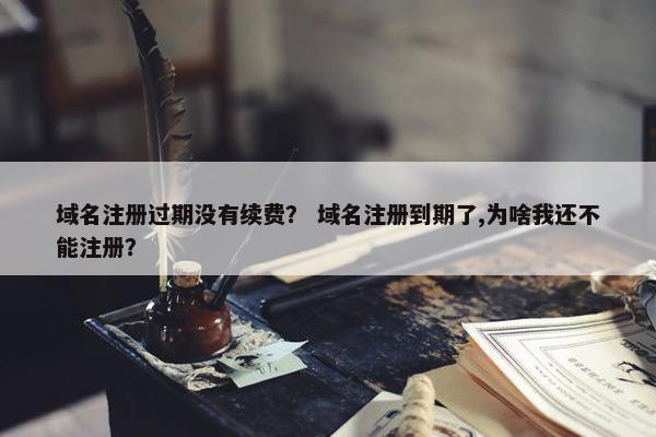 域名注册过期没有续费？ 域名注册到期了,为啥我还不能注册？