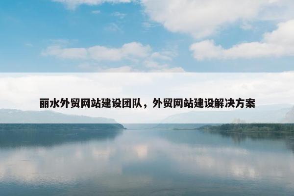 丽水外贸网站建设团队，外贸网站建设解决方案