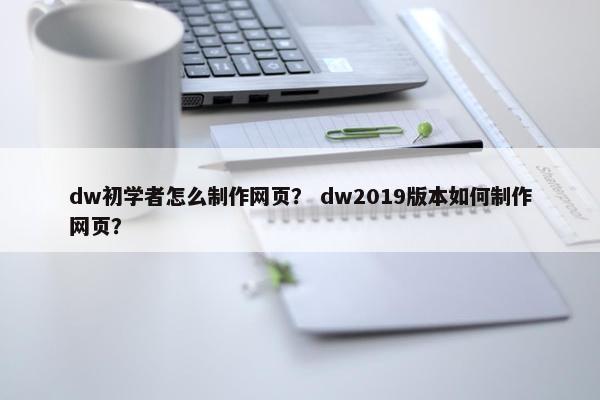 dw初学者怎么制作网页？ dw2019版本如何制作网页？